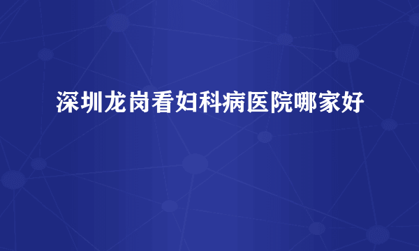 深圳龙岗看妇科病医院哪家好