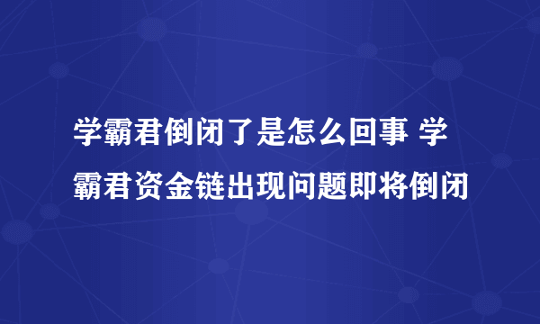 学霸君倒闭了是怎么回事 学霸君资金链出现问题即将倒闭