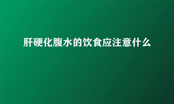 肝硬化腹水的饮食应注意什么