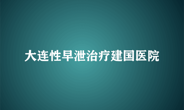 大连性早泄治疗建国医院