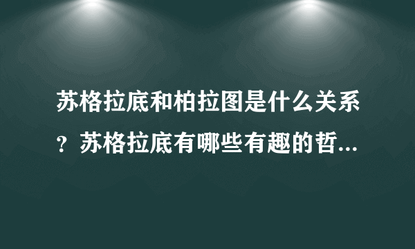 苏格拉底和柏拉图是什么关系？苏格拉底有哪些有趣的哲理故事？