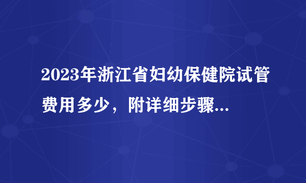 2023年浙江省妇幼保健院试管费用多少，附详细步骤及费用明细参考