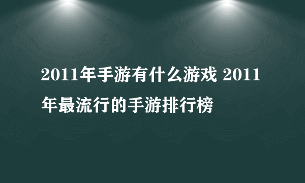 2011年手游有什么游戏 2011年最流行的手游排行榜