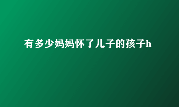 有多少妈妈怀了儿子的孩子h