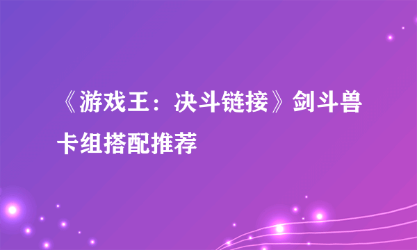 《游戏王：决斗链接》剑斗兽卡组搭配推荐