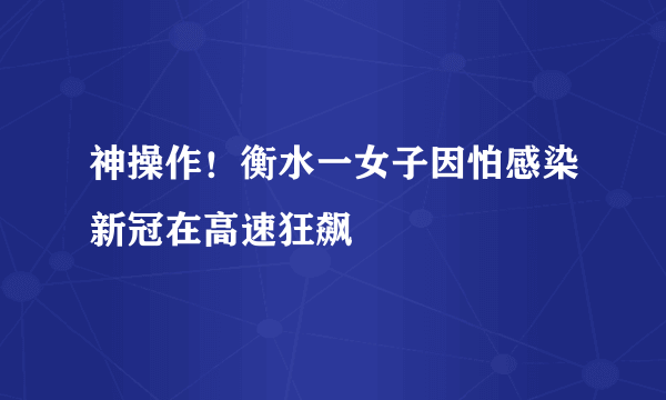 神操作！衡水一女子因怕感染新冠在高速狂飙