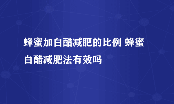 蜂蜜加白醋减肥的比例 蜂蜜白醋减肥法有效吗