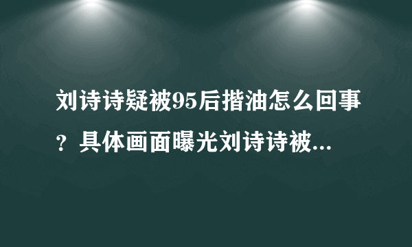 刘诗诗疑被95后揩油怎么回事？具体画面曝光刘诗诗被摸哪里了