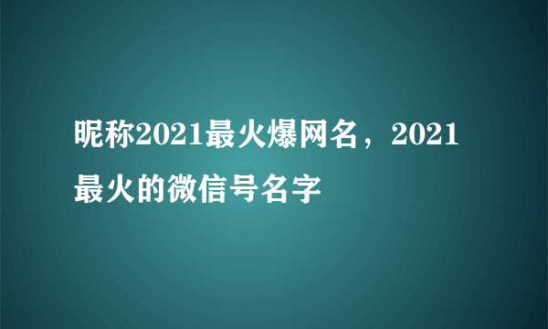 昵称2021最火爆网名，2021最火的微信号名字