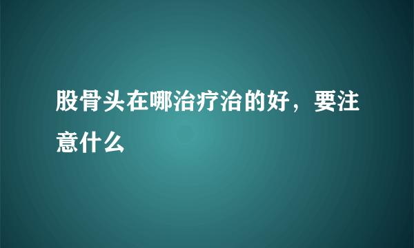 股骨头在哪治疗治的好，要注意什么