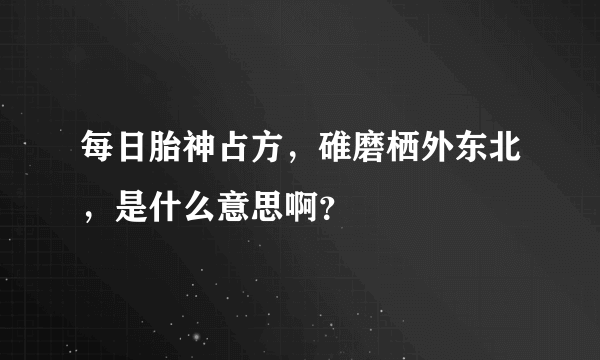 每日胎神占方，碓磨栖外东北，是什么意思啊？