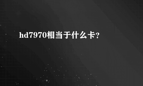 hd7970相当于什么卡？