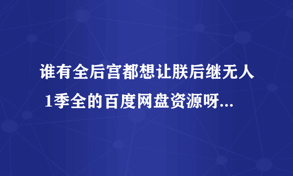 谁有全后宫都想让朕后继无人 1季全的百度网盘资源呀，求资源大神发我一份