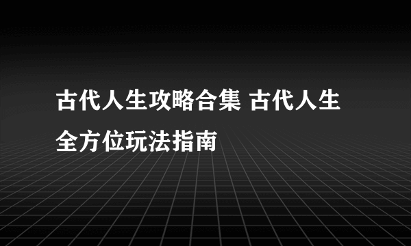 古代人生攻略合集 古代人生全方位玩法指南