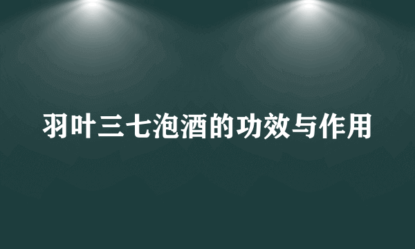 羽叶三七泡酒的功效与作用