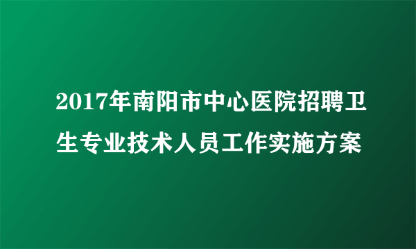 2017年南阳市中心医院招聘卫生专业技术人员工作实施方案