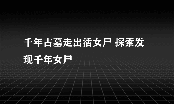 千年古墓走出活女尸 探索发现千年女尸