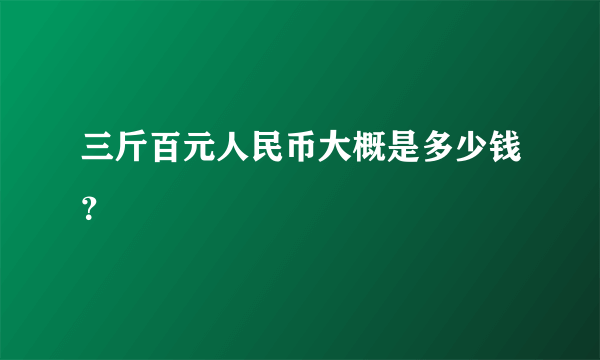 三斤百元人民币大概是多少钱？