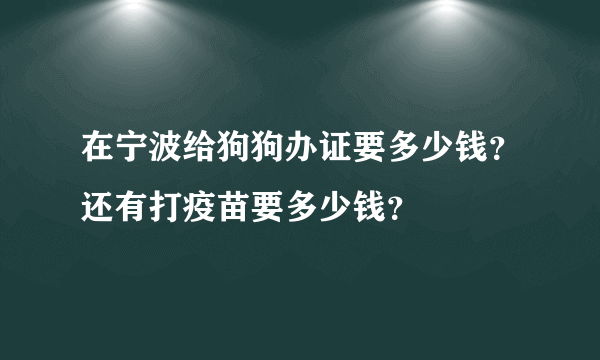 在宁波给狗狗办证要多少钱？还有打疫苗要多少钱？