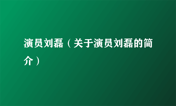 演员刘磊（关于演员刘磊的简介）