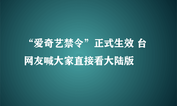 “爱奇艺禁令”正式生效 台网友喊大家直接看大陆版