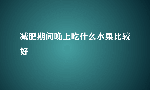 减肥期间晚上吃什么水果比较好