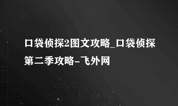 口袋侦探2图文攻略_口袋侦探第二季攻略-飞外网