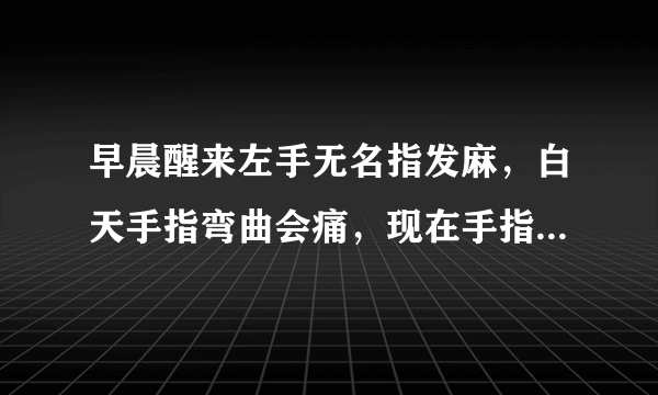 早晨醒来左手无名指发麻，白天手指弯曲会痛，现在手指伸直很痛，求高手解答.