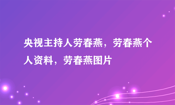 央视主持人劳春燕，劳春燕个人资料，劳春燕图片