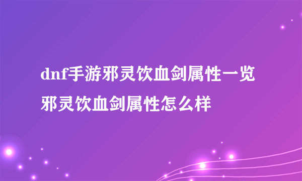 dnf手游邪灵饮血剑属性一览 邪灵饮血剑属性怎么样