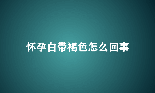 怀孕白带褐色怎么回事