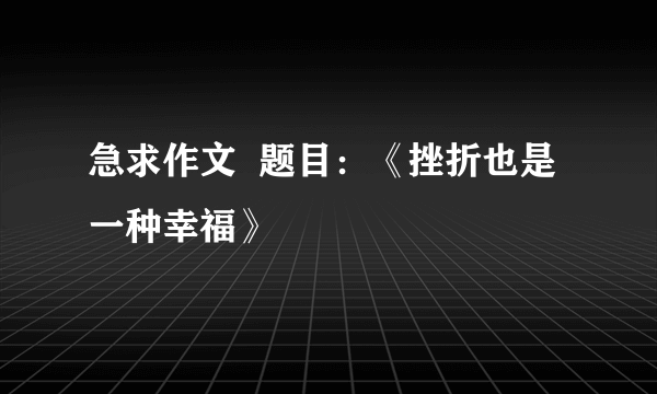 急求作文  题目：《挫折也是一种幸福》