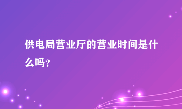 供电局营业厅的营业时间是什么吗？