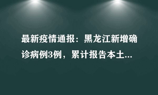 最新疫情通报：黑龙江新增确诊病例3例，累计报告本土确诊病例508例