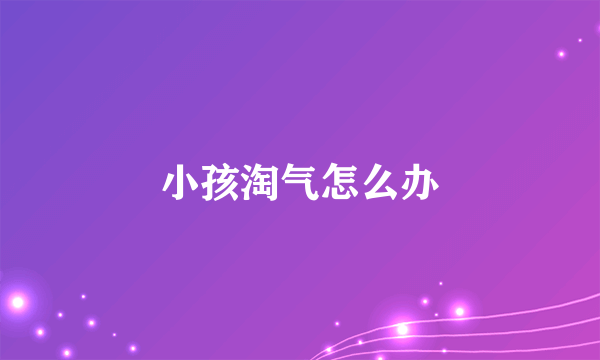 小孩淘气怎么办