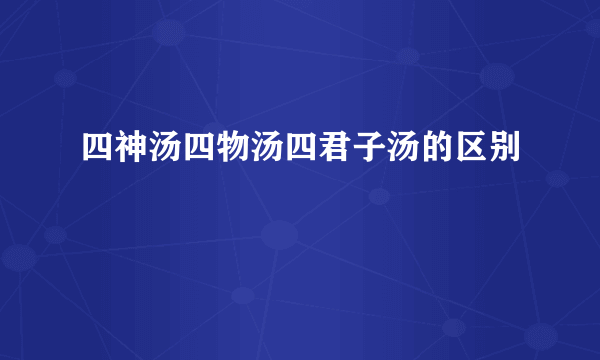 四神汤四物汤四君子汤的区别