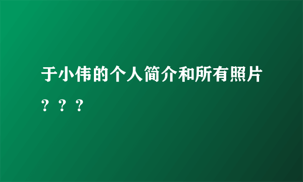 于小伟的个人简介和所有照片？？？