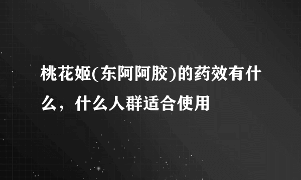 桃花姬(东阿阿胶)的药效有什么，什么人群适合使用