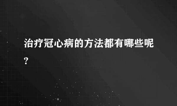 治疗冠心病的方法都有哪些呢?