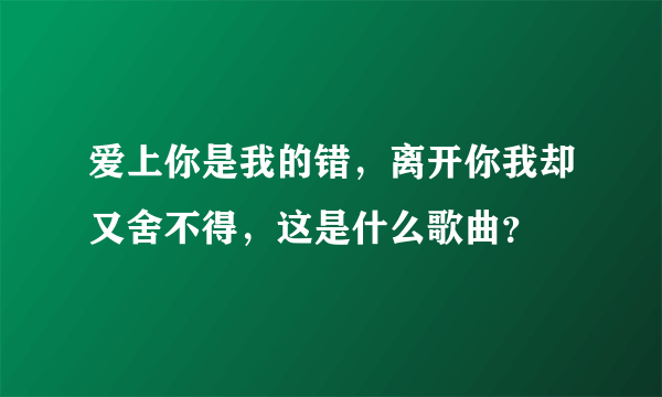 爱上你是我的错，离开你我却又舍不得，这是什么歌曲？