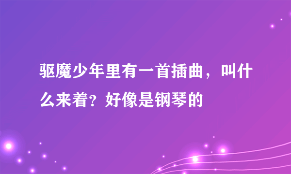 驱魔少年里有一首插曲，叫什么来着？好像是钢琴的