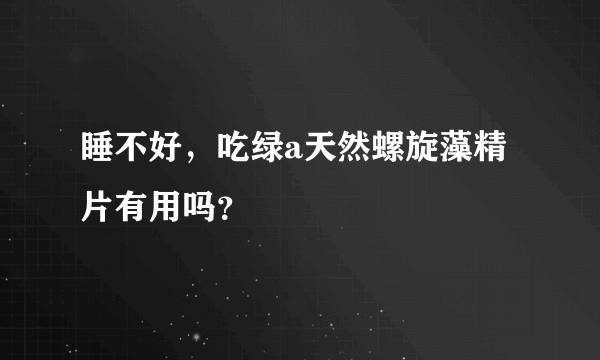 睡不好，吃绿a天然螺旋藻精片有用吗？