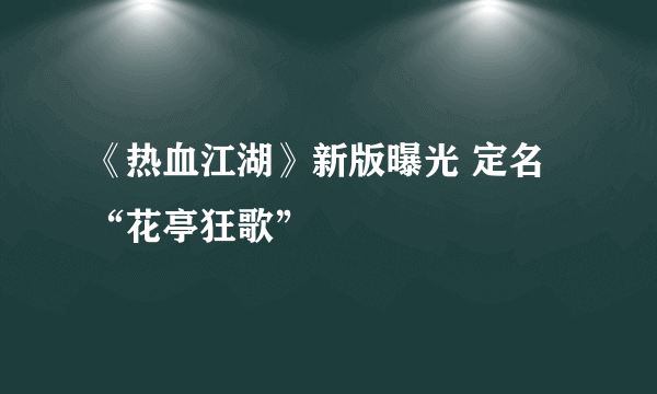 《热血江湖》新版曝光 定名“花亭狂歌”