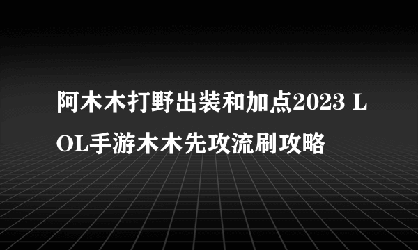 阿木木打野出装和加点2023 LOL手游木木先攻流刷攻略