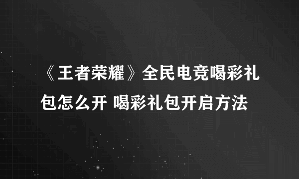 《王者荣耀》全民电竞喝彩礼包怎么开 喝彩礼包开启方法