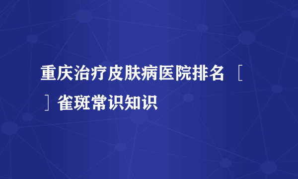 重庆治疗皮肤病医院排名 ［］雀斑常识知识