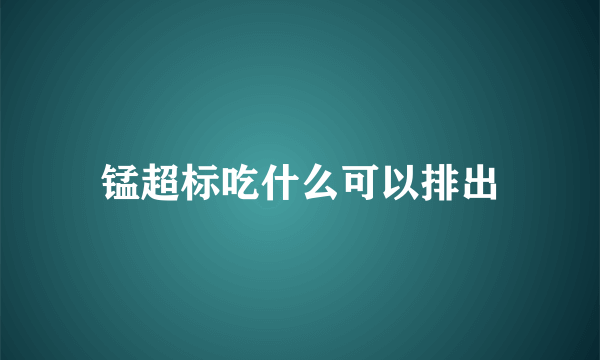 锰超标吃什么可以排出