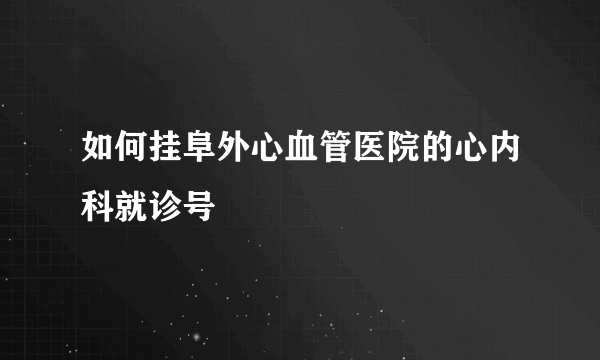 如何挂阜外心血管医院的心内科就诊号