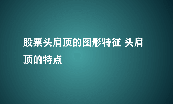 股票头肩顶的图形特征 头肩顶的特点