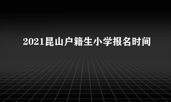 2021昆山户籍生小学报名时间